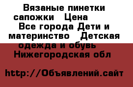 Вязаные пинетки сапожки › Цена ­ 250 - Все города Дети и материнство » Детская одежда и обувь   . Нижегородская обл.